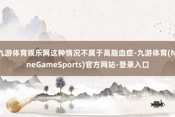 九游体育娱乐网这种情况不属于高脂血症-九游体育(NineGameSports)官方网站-登录入口