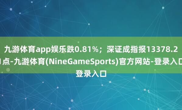 九游体育app娱乐跌0.81%；深证成指报13378.21点-九游体育(NineGameSports)官方网站-登录入口