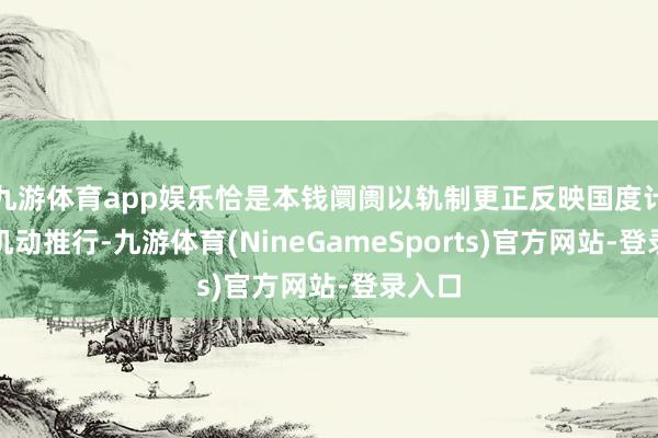 九游体育app娱乐恰是本钱阛阓以轨制更正反映国度计谋的机动推行-九游体育(NineGameSports)官方网站-登录入口