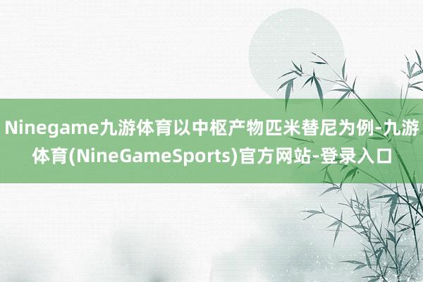 Ninegame九游体育　　以中枢产物匹米替尼为例-九游体育(NineGameSports)官方网站-登录入口