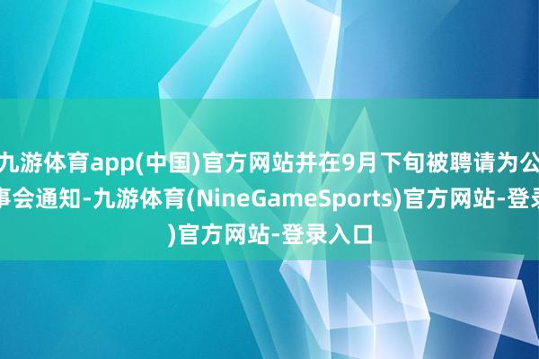 九游体育app(中国)官方网站并在9月下旬被聘请为公司董事会通知-九游体育(NineGameSports)官方网站-登录入口
