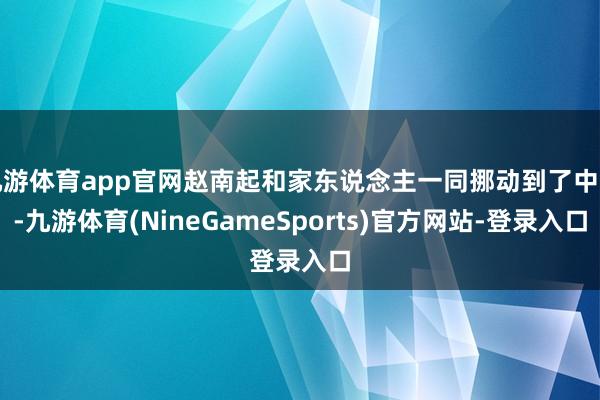 九游体育app官网赵南起和家东说念主一同挪动到了中国-九游体育(NineGameSports)官方网站-登录入口