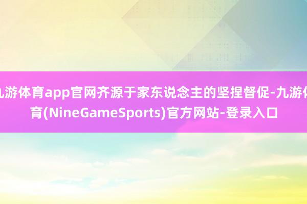 九游体育app官网齐源于家东说念主的坚捏督促-九游体育(NineGameSports)官方网站-登录入口