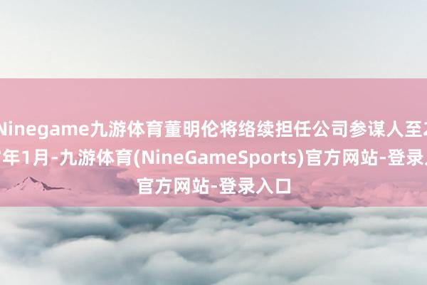 Ninegame九游体育董明伦将络续担任公司参谋人至2027年1月-九游体育(NineGameSports)官方网站-登录入口