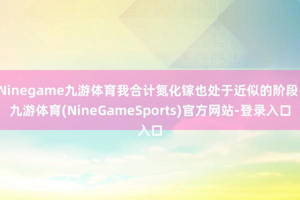 Ninegame九游体育我合计氮化镓也处于近似的阶段-九游体育(NineGameSports)官方网站-登录入口