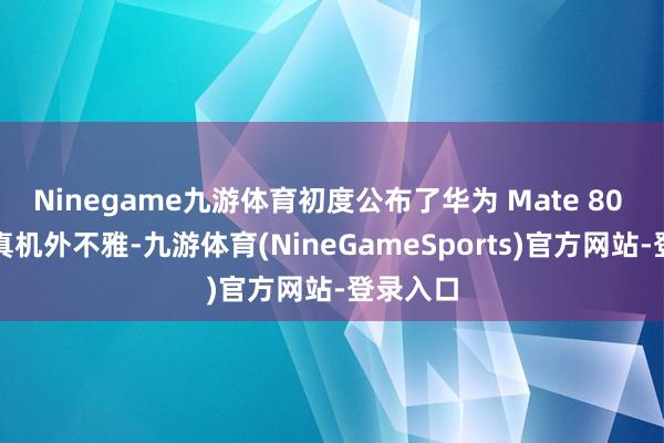 Ninegame九游体育初度公布了华为 Mate 80 系列的真机外不雅-九游体育(NineGameSports)官方网站-登录入口