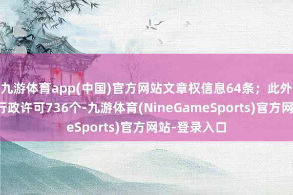 九游体育app(中国)官方网站文章权信息64条；此外企业还领有行政许可736个-九游体育(NineGameSports)官方网站-登录入口
