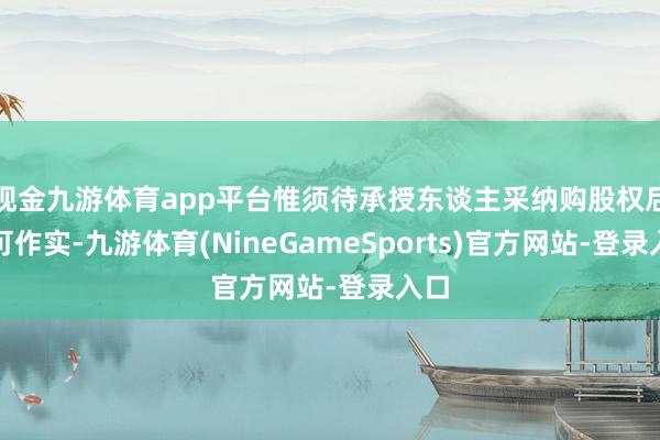 现金九游体育app平台惟须待承授东谈主采纳购股权后方可作实-九游体育(NineGameSports)官方网站-登录入口