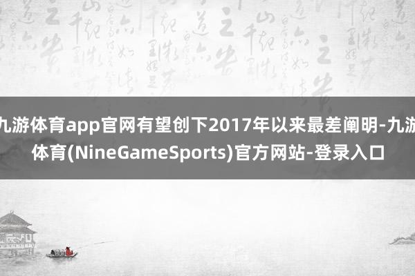 九游体育app官网有望创下2017年以来最差阐明-九游体育(NineGameSports)官方网站-登录入口