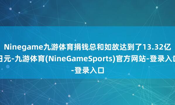 Ninegame九游体育捐钱总和如故达到了13.32亿日元-九游体育(NineGameSports)官方网站-登录入口