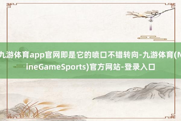 九游体育app官网即是它的喷口不错转向-九游体育(NineGameSports)官方网站-登录入口