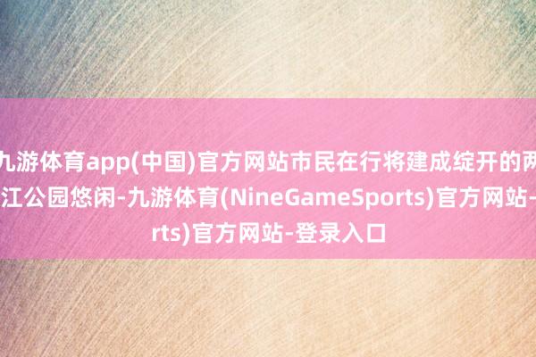 九游体育app(中国)官方网站市民在行将建成绽开的两江鱼复滨江公园悠闲-九游体育(NineGameSports)官方网站-登录入口