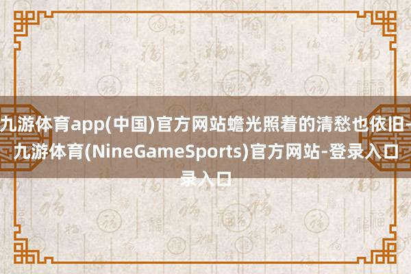 九游体育app(中国)官方网站蟾光照着的清愁也依旧-九游体育(NineGameSports)官方网站-登录入口