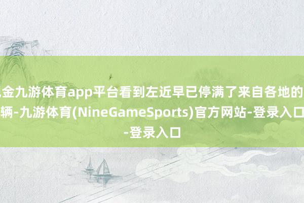 现金九游体育app平台看到左近早已停满了来自各地的车辆-九游体育(NineGameSports)官方网站-登录入口