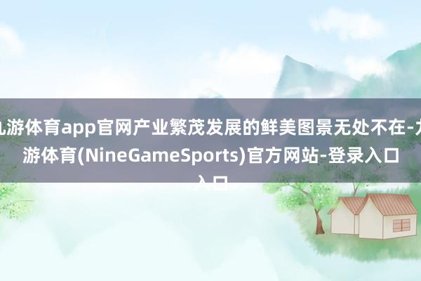 九游体育app官网产业繁茂发展的鲜美图景无处不在-九游体育(NineGameSports)官方网站-登录入口