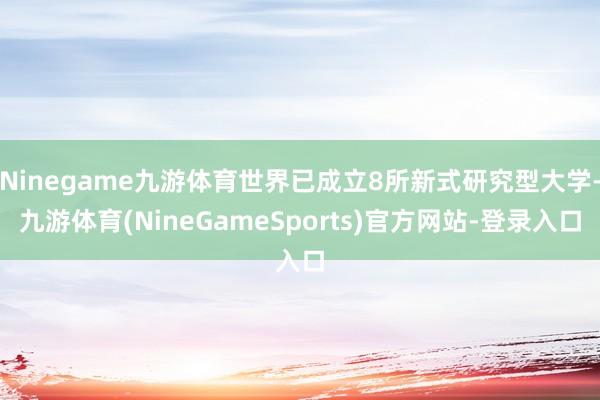 Ninegame九游体育世界已成立8所新式研究型大学-九游体育(NineGameSports)官方网站-登录入口