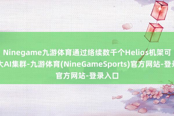 Ninegame九游体育通过络续数千个Helios机架可构建大AI集群-九游体育(NineGameSports)官方网站-登录入口