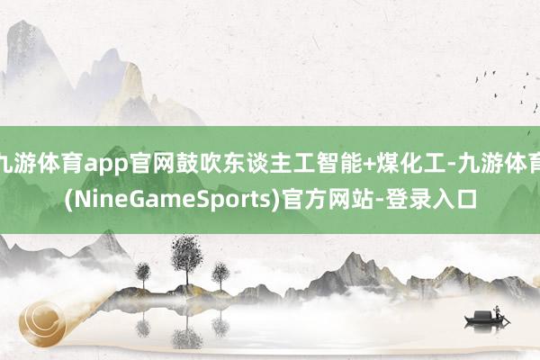 九游体育app官网鼓吹东谈主工智能+煤化工-九游体育(NineGameSports)官方网站-登录入口