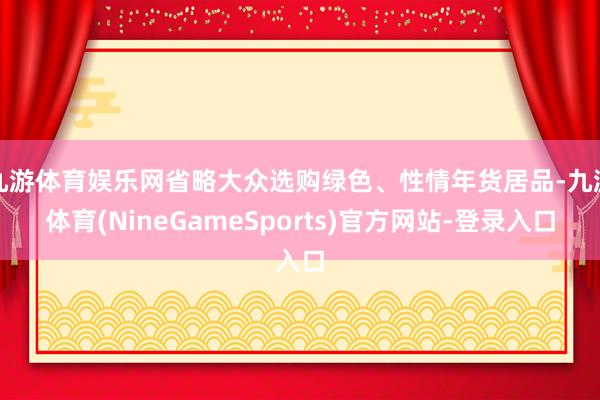九游体育娱乐网省略大众选购绿色、性情年货居品-九游体育(NineGameSports)官方网站-登录入口