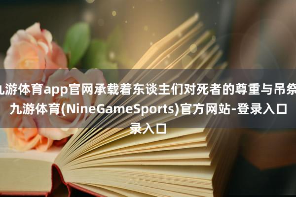 九游体育app官网承载着东谈主们对死者的尊重与吊祭-九游体育(NineGameSports)官方网站-登录入口