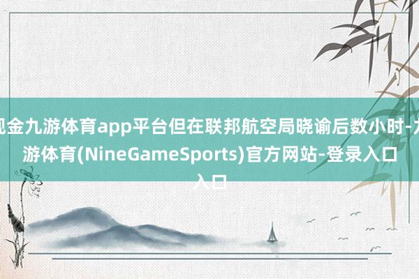 现金九游体育app平台但在联邦航空局晓谕后数小时-九游体育(NineGameSports)官方网站-登录入口