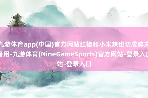 九游体育app(中国)官方网站红椒和小米辣也切成碎末备用-九游体育(NineGameSports)官方网站-登录入口