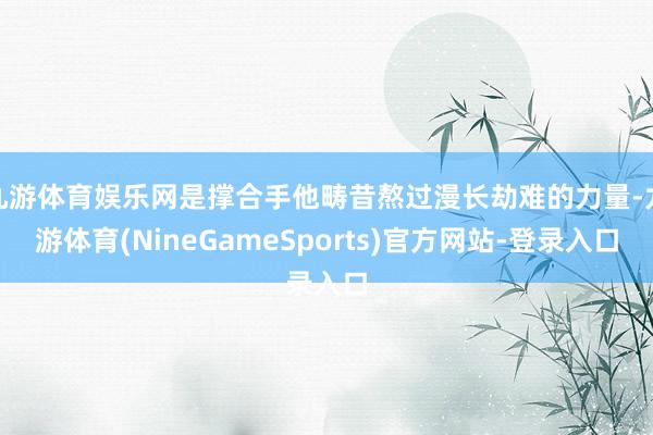 九游体育娱乐网是撑合手他畴昔熬过漫长劫难的力量-九游体育(NineGameSports)官方网站-登录入口