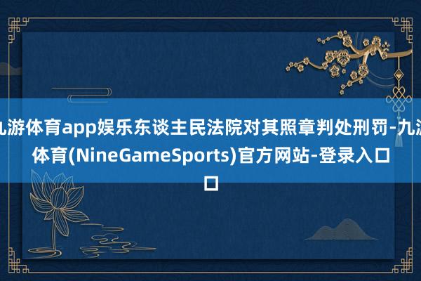九游体育app娱乐东谈主民法院对其照章判处刑罚-九游体育(NineGameSports)官方网站-登录入口