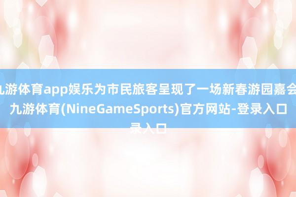 九游体育app娱乐为市民旅客呈现了一场新春游园嘉会-九游体育(NineGameSports)官方网站-登录入口