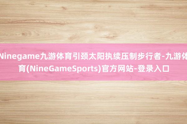 Ninegame九游体育引颈太阳执续压制步行者-九游体育(NineGameSports)官方网站-登录入口