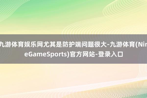 九游体育娱乐网尤其是防护端问题很大-九游体育(NineGameSports)官方网站-登录入口